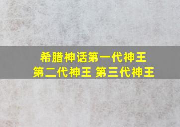 希腊神话第一代神王 第二代神王 第三代神王